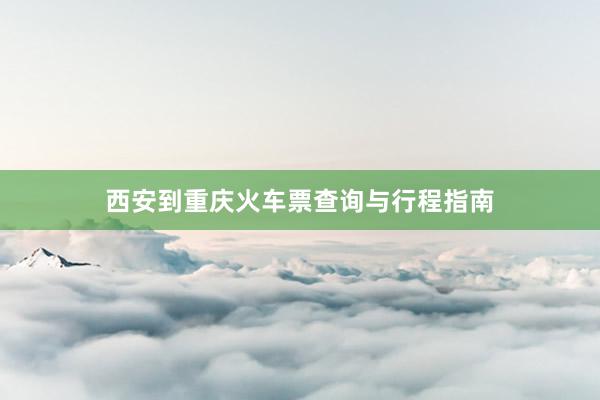西安到重庆火车票查询与行程指南