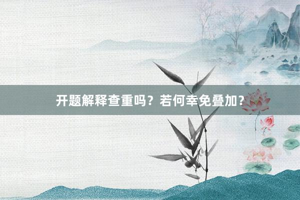 开题解释查重吗？若何幸免叠加？