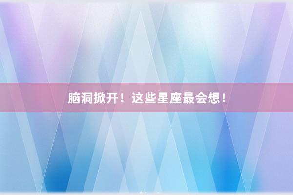 脑洞掀开！这些星座最会想！