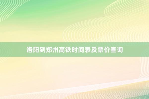 洛阳到郑州高铁时间表及票价查询
