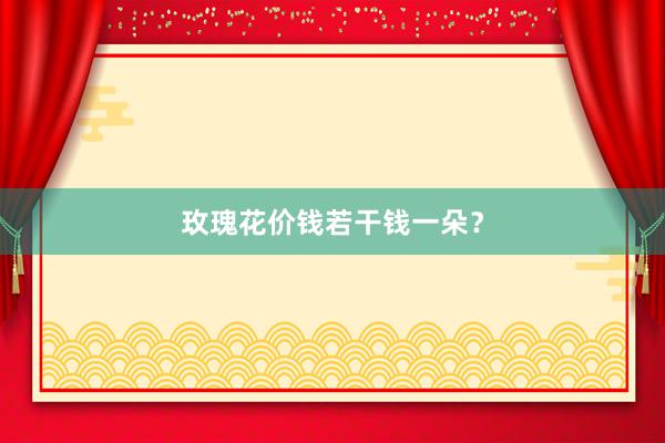 玫瑰花价钱若干钱一朵？