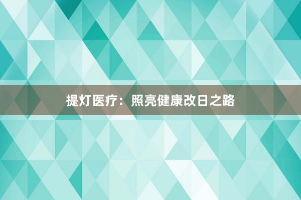 提灯医疗：照亮健康改日之路