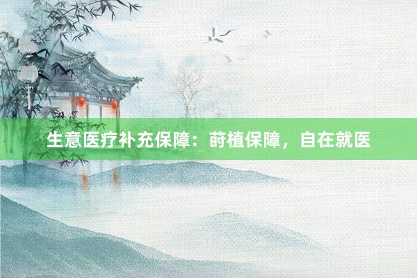 生意医疗补充保障：莳植保障，自在就医