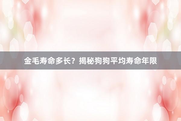 金毛寿命多长?揭秘狗狗平均寿命年限