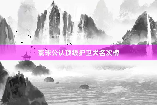 寰球公认顶级护卫犬名次榜