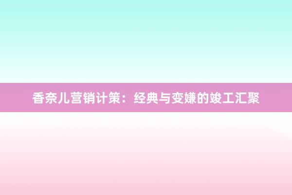 香奈儿营销计策：经典与变嫌的竣工汇聚